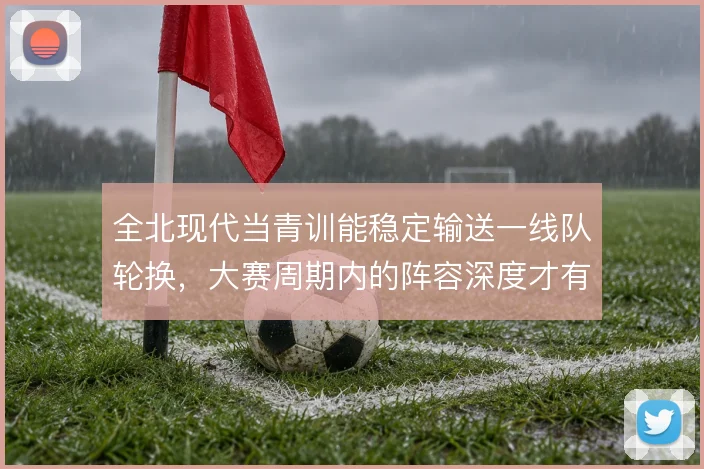 全北现代当青训能稳定输送一线队轮换，大赛周期内的阵容深度才有保障