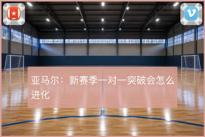 亚马尔：新赛季一对一突破会怎么进化