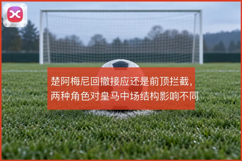 楚阿梅尼回撤接应还是前顶拦截，两种角色对皇马中场结构影响不同