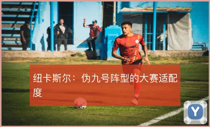 纽卡斯尔：伪九号阵型的大赛适配度