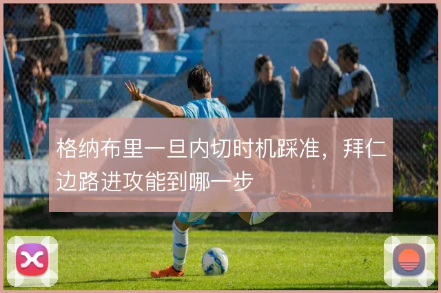 格纳布里一旦内切时机踩准,拜仁边路进攻能到哪一步