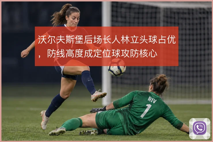 沃尔夫斯堡后场长人林立头球占优，防线高度成定位球攻防核心
