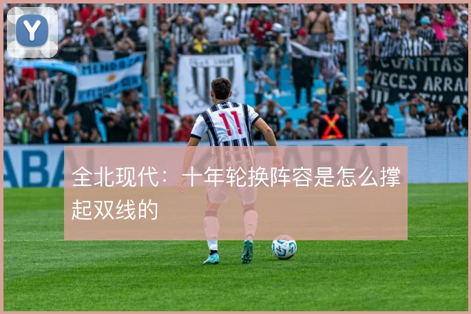 全北现代:十年轮换阵容是怎么撑起双线的