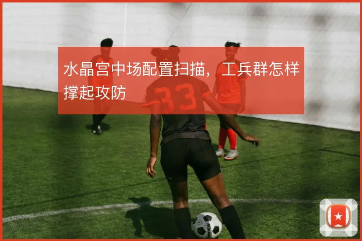 水晶宫中场配置扫描,工兵群怎样撑起攻防
